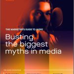 THE MARKETER’S GUIDE TO AUDIO Busting the biggest myths in media