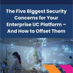 The Five Biggest Security Concerns for Your Enterprise UC Platform – And How to Offset Them